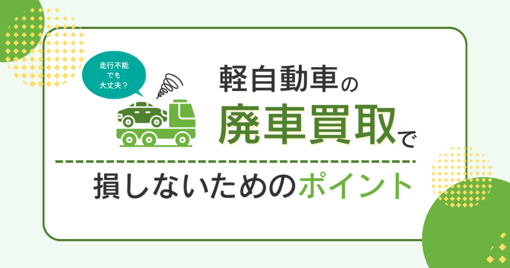 走行不能でも大丈夫?軽自動車の廃車買取で損しないためのポイント