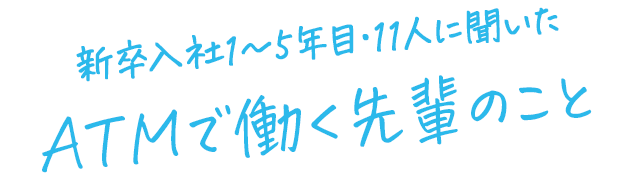 新卒入社1～5年目・11人に聞いた ATMで働く先輩のこと