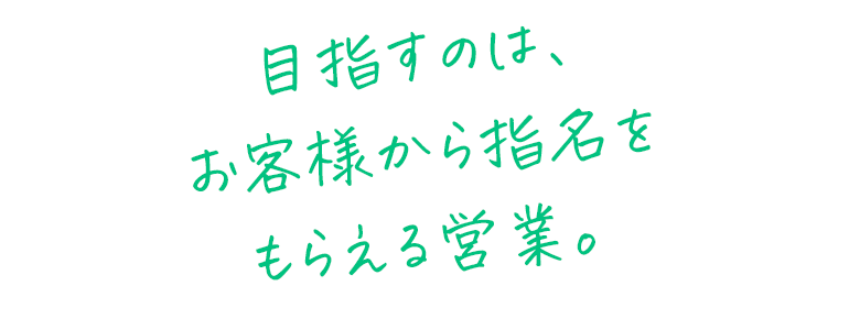 目指すのは、お客様から指名をもらえる営業。