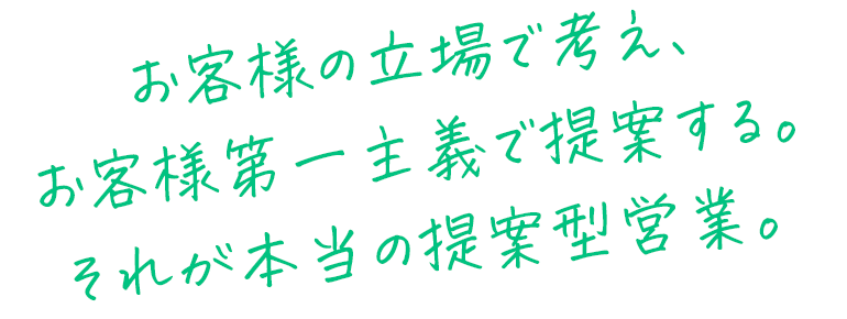 お客様の立場で考え、お客様第一主義で提案する。それが本当の提案型営業。